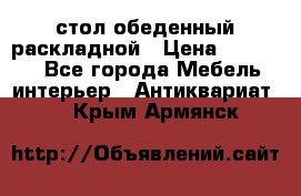 стол обеденный раскладной › Цена ­ 10 000 - Все города Мебель, интерьер » Антиквариат   . Крым,Армянск